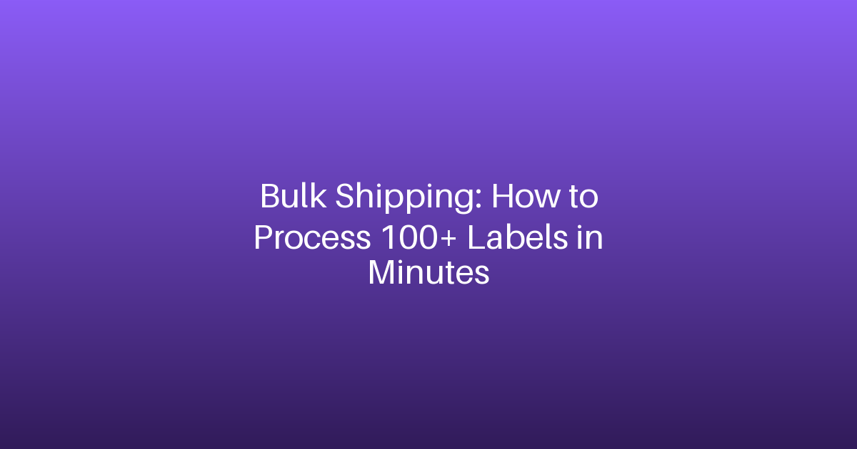 Bulk Shipping: How to Process 100+ Labels in Minutes