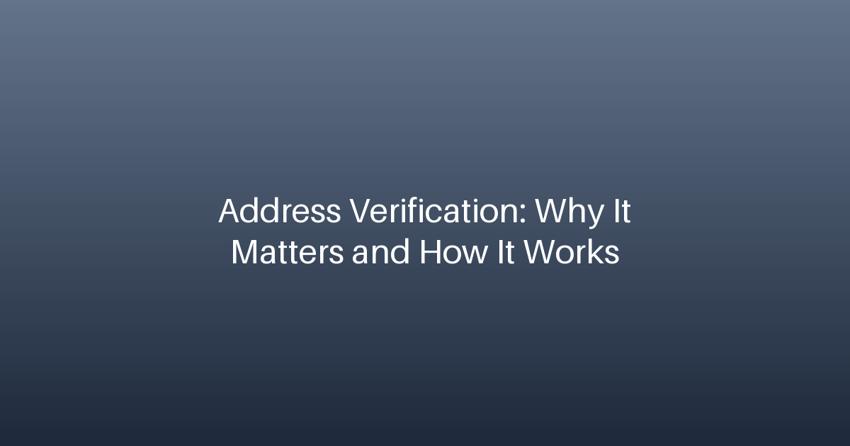 Address Verification: Why It Matters and How It Works